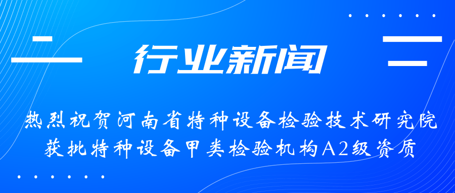 【行業(yè)新聞】熱烈祝賀河南省特檢院獲批甲類檢驗機構A2級資質，附全國甲類A1級、A2級特檢機構名錄（5+17）